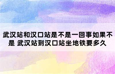 武汉站和汉口站是不是一回事如果不是 武汉站到汉口站坐地铁要多久